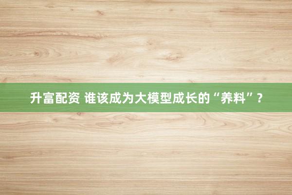 升富配资 谁该成为大模型成长的“养料”？