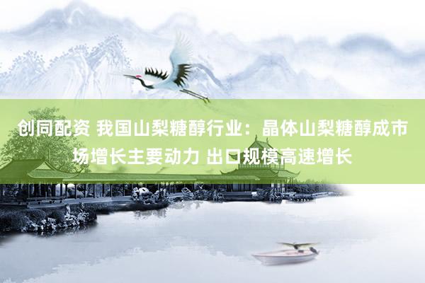创同配资 我国山梨糖醇行业：晶体山梨糖醇成市场增长主要动力 出口规模高速增长
