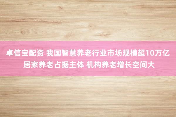 卓信宝配资 我国智慧养老行业市场规模超10万亿 居家养老占据主体 机构养老增长空间大