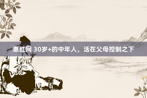 惠红网 30岁+的中年人，活在父母控制之下