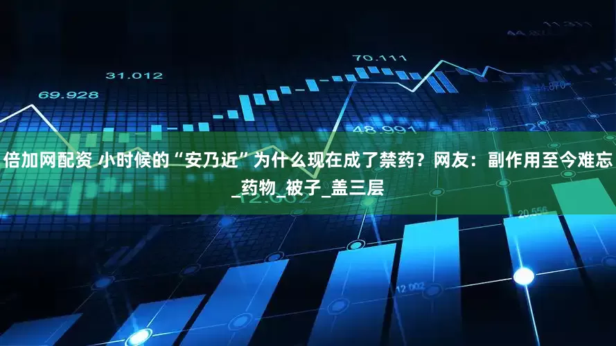 倍加网配资 小时候的“安乃近”为什么现在成了禁药？网友：副作用至今难忘_药物_被子_盖三层