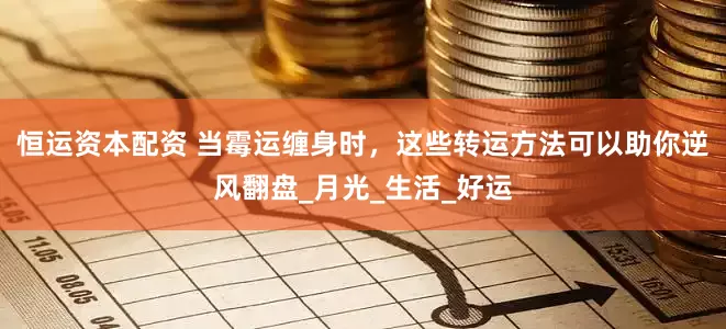 恒运资本配资 当霉运缠身时，这些转运方法可以助你逆风翻盘_月光_生活_好运