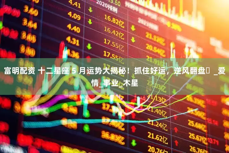 富明配资 十二星座 5 月运势大揭秘！抓住好运，逆风翻盘​_爱情_事业_木星