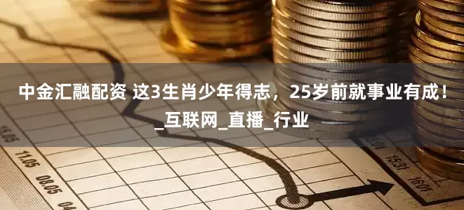 中金汇融配资 这3生肖少年得志，25岁前就事业有成！_互联网_直播_行业