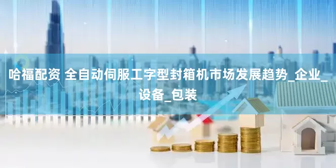 哈福配资 全自动伺服工字型封箱机市场发展趋势_企业_设备_包装