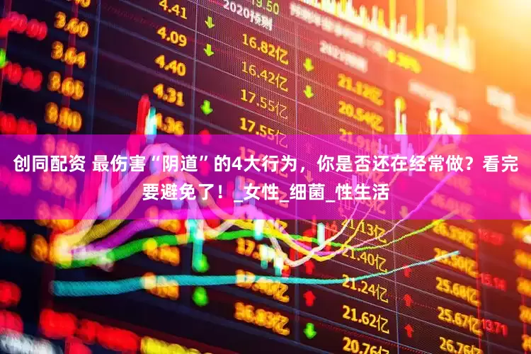 创同配资 最伤害“阴道”的4大行为，你是否还在经常做？看完要避免了！_女性_细菌_性生活