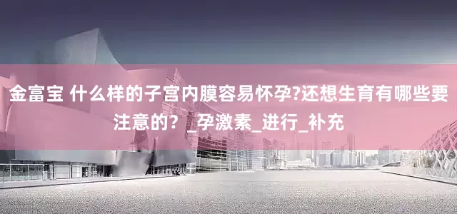 金富宝 什么样的子宫内膜容易怀孕?还想生育有哪些要注意的？_孕激素_进行_补充