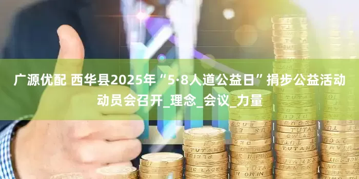广源优配 西华县2025年“5·8人道公益日”捐步公益活动动员会召开_理念_会议_力量