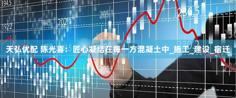 天弘优配 陈光喜：匠心凝结在每一方混凝土中_施工_建设_宿迁
