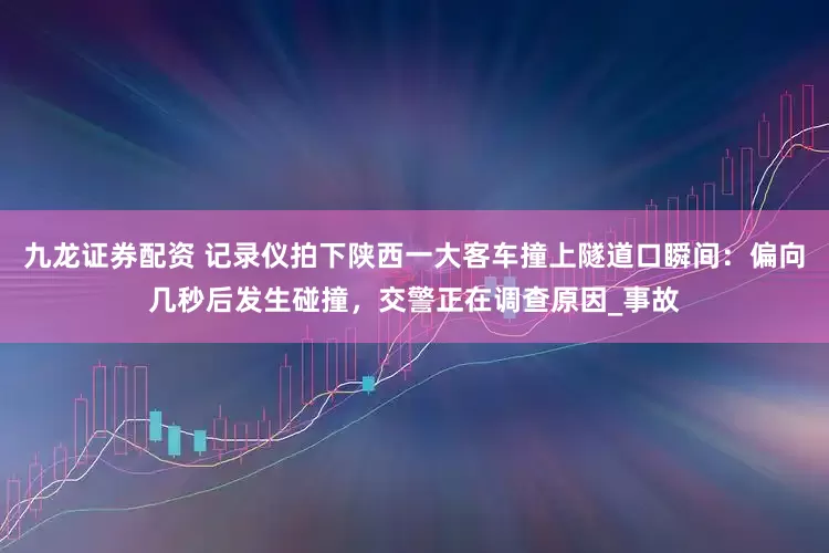 九龙证券配资 记录仪拍下陕西一大客车撞上隧道口瞬间：偏向几秒后发生碰撞，交警正在调查原因_事故