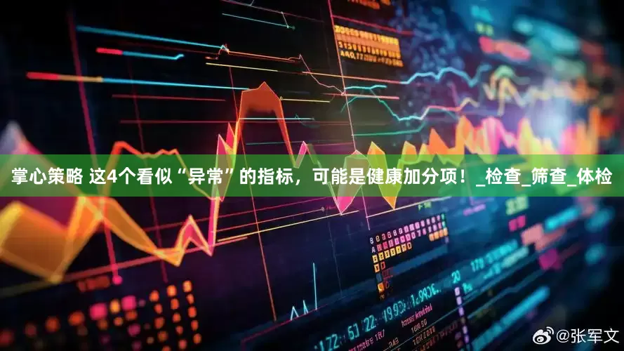 掌心策略 这4个看似“异常”的指标，可能是健康加分项！_检查_筛查_体检