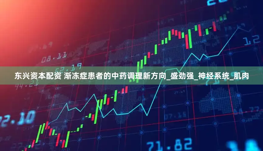 东兴资本配资 渐冻症患者的中药调理新方向_盛劲强_神经系统_肌肉