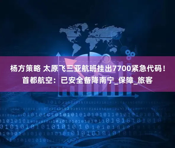 杨方策略 太原飞三亚航班挂出7700紧急代码！首都航空：已安全备降南宁_保障_旅客