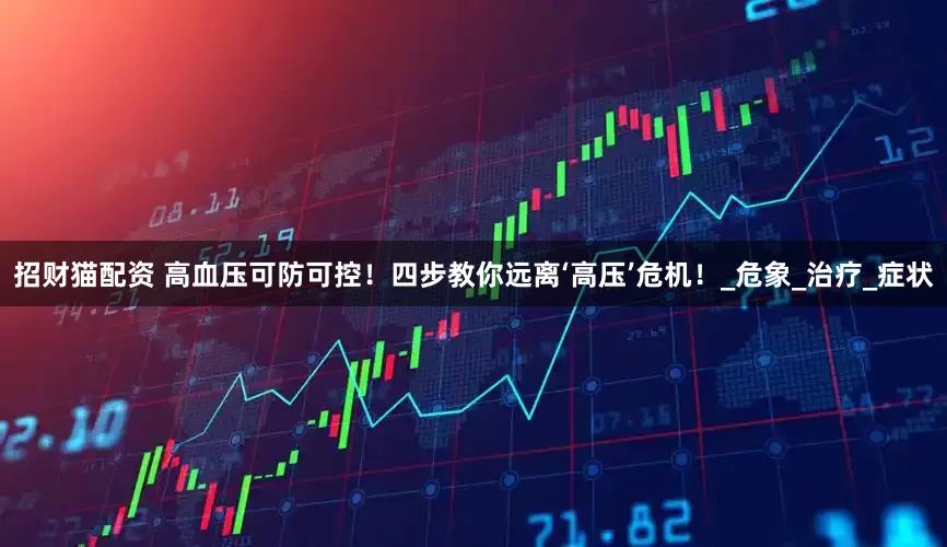 招财猫配资 高血压可防可控！四步教你远离‘高压’危机！_危象_治疗_症状