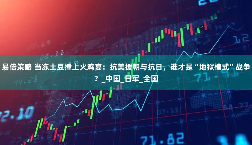 易倍策略 当冻土豆撞上火鸡宴：抗美援朝与抗日，谁才是“地狱模式”战争？_中国_日军_全国