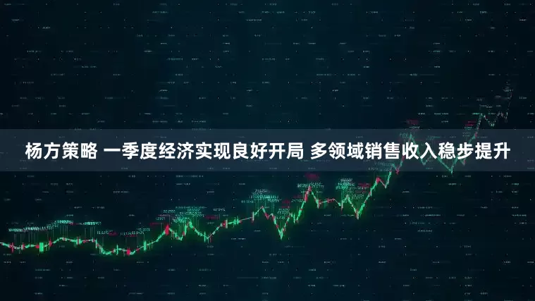 杨方策略 一季度经济实现良好开局 多领域销售收入稳步提升