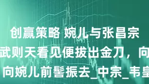 创赢策略 婉儿与张昌宗私下调侃，武则天看见便拔出金刀，向婉儿前髻振去_中宗_韦皇后_武三思