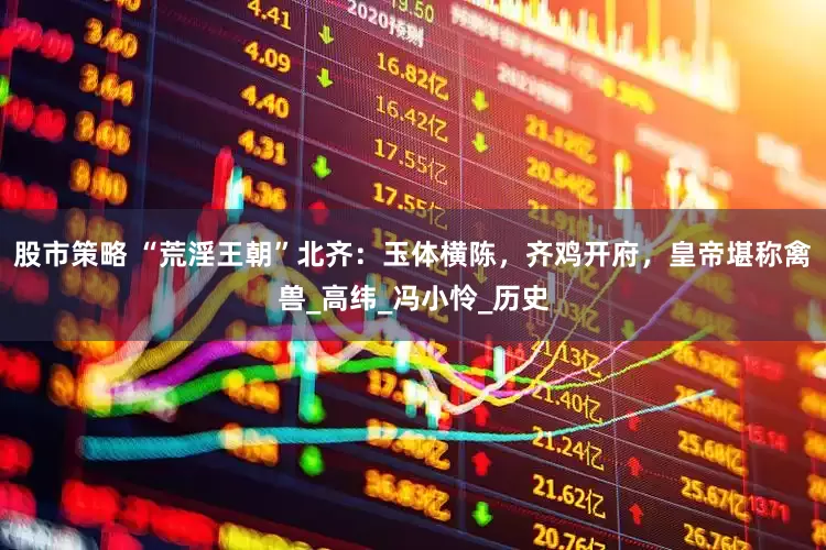 股市策略 “荒淫王朝”北齐：玉体横陈，齐鸡开府，皇帝堪称禽兽_高纬_冯小怜_历史