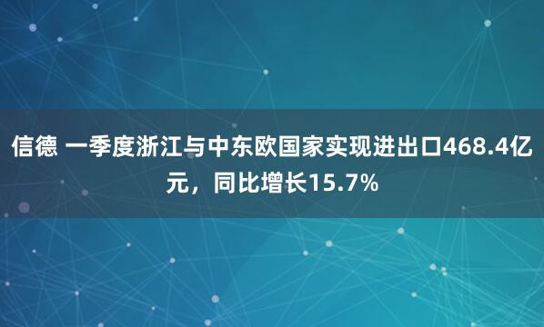 信德 一季度浙江与中东欧国家实现进出口468.4亿元，同比增长15.7%