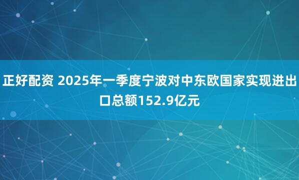 正好配资 2025年一季度宁波对中东欧国家实现进出口总额152.9亿元