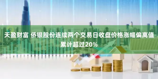 天盈财富 侨银股份连续两个交易日收盘价格涨幅偏离值累计超过20%