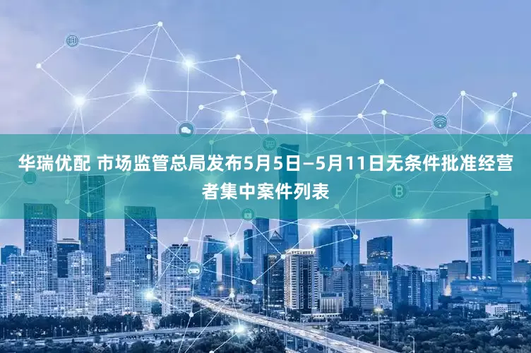 华瑞优配 市场监管总局发布5月5日—5月11日无条件批准经营者集中案件列表