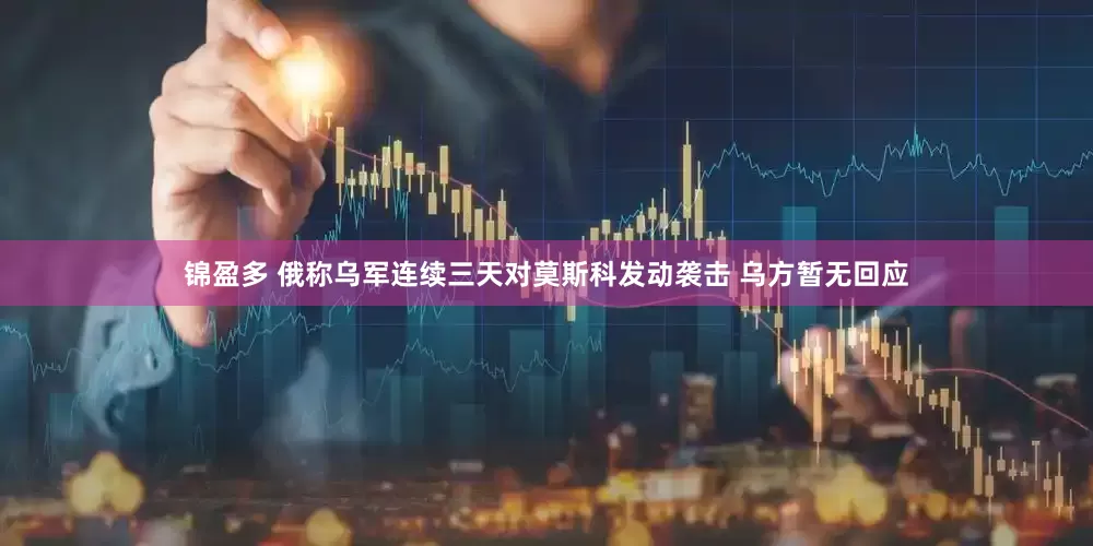 锦盈多 俄称乌军连续三天对莫斯科发动袭击 乌方暂无回应