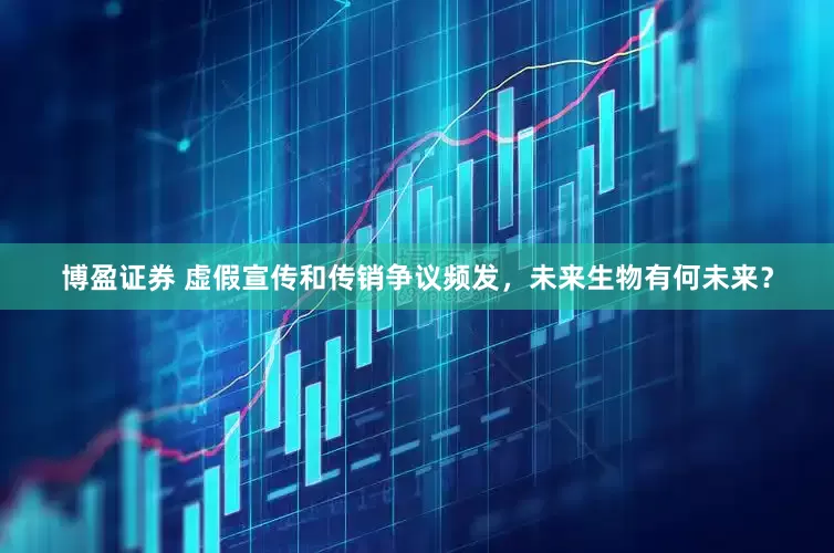 博盈证券 虚假宣传和传销争议频发，未来生物有何未来？