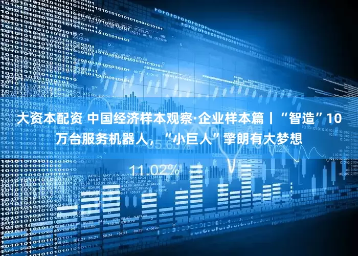大资本配资 中国经济样本观察·企业样本篇丨“智造”10万台服务机器人，“小巨人”擎朗有大梦想
