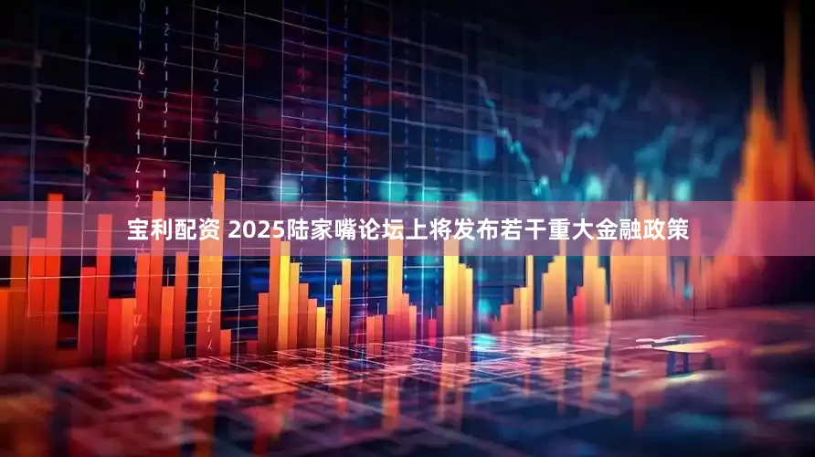 宝利配资 2025陆家嘴论坛上将发布若干重大金融政策