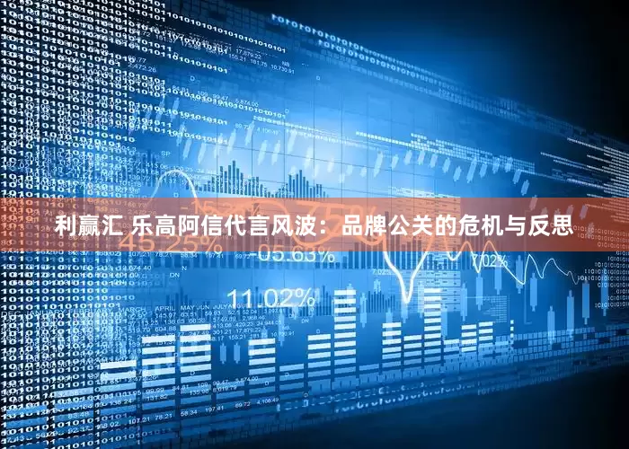 利赢汇 乐高阿信代言风波：品牌公关的危机与反思