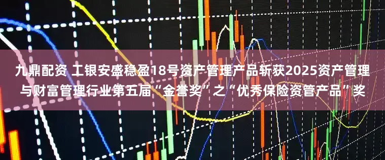九鼎配资 工银安盛稳盈18号资产管理产品斩获2025资产管理与财富管理行业第五届“金誉奖”之“优秀保险资管产品”奖
