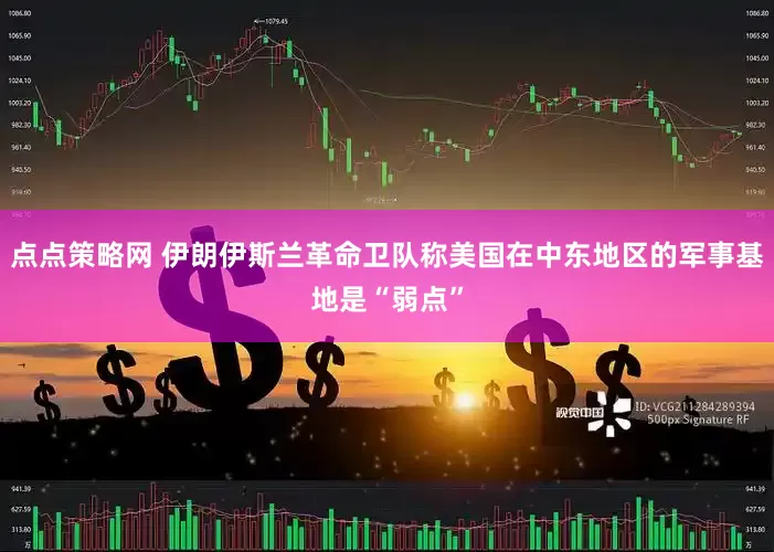 点点策略网 伊朗伊斯兰革命卫队称美国在中东地区的军事基地是“弱点”