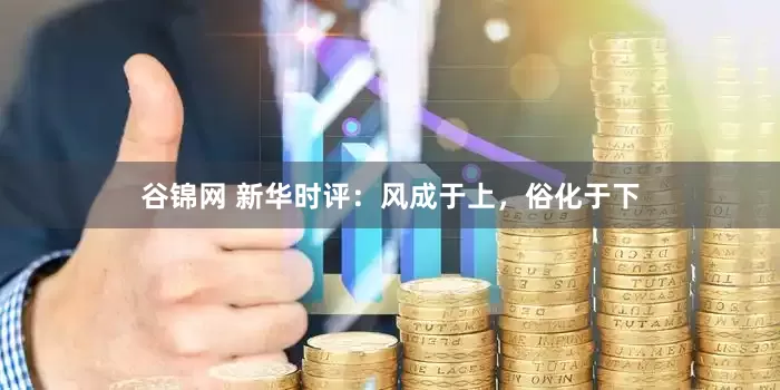 谷锦网 新华时评：风成于上，俗化于下