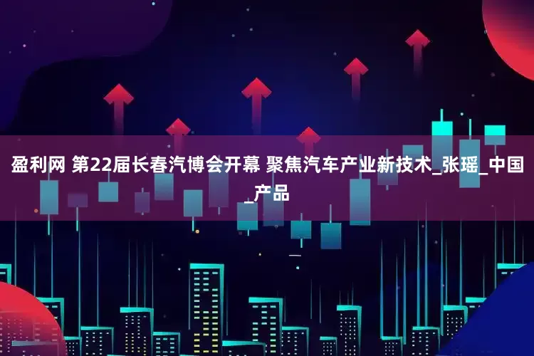 盈利网 第22届长春汽博会开幕 聚焦汽车产业新技术_张瑶_中国_产品
