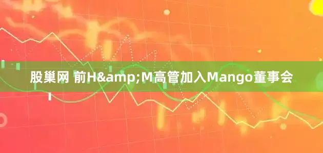 股巢网 前H&M高管加入Mango董事会