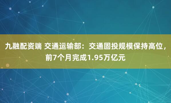 九融配资端 交通运输部：交通固投规模保持高位，前7个月完成1.95万亿元