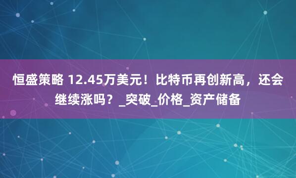 恒盛策略 12.45万美元！比特币再创新高，还会继续涨吗？_突破_价格_资产储备