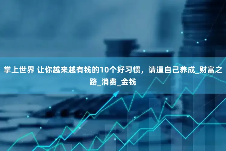 掌上世界 让你越来越有钱的10个好习惯，请逼自己养成_财富之路_消费_金钱