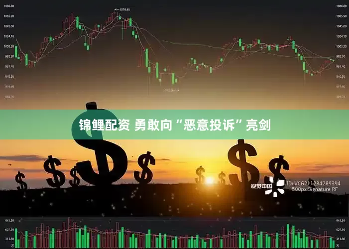 锦鲤配资 勇敢向“恶意投诉”亮剑