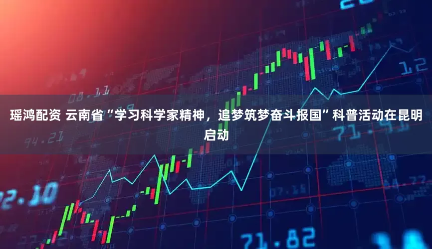 瑶鸿配资 云南省“学习科学家精神，追梦筑梦奋斗报国”科普活动在昆明启动