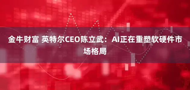 金牛财富 英特尔CEO陈立武：AI正在重塑软硬件市场格局