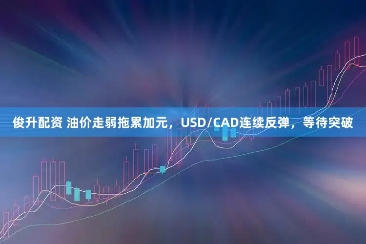 俊升配资 油价走弱拖累加元，USD/CAD连续反弹，等待突破