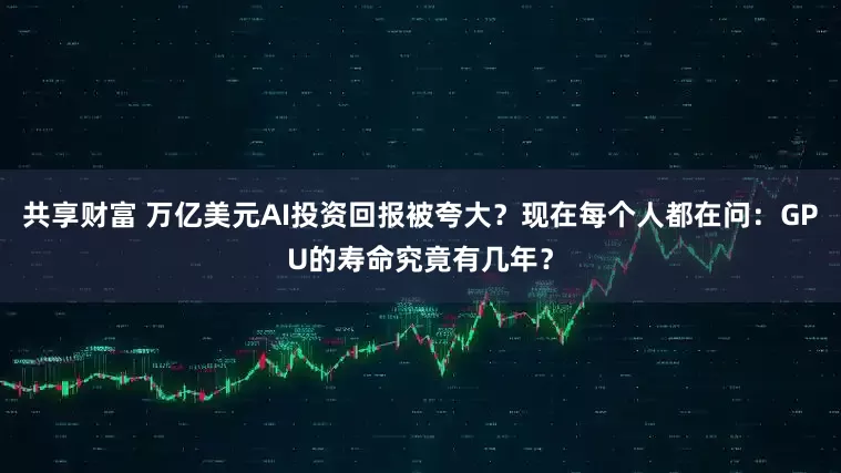 共享财富 万亿美元AI投资回报被夸大？现在每个人都在问：GPU的寿命究竟有几年？