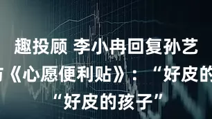 趣投顾 李小冉回复孙艺洲模仿《心愿便利贴》：“好皮的孩子”