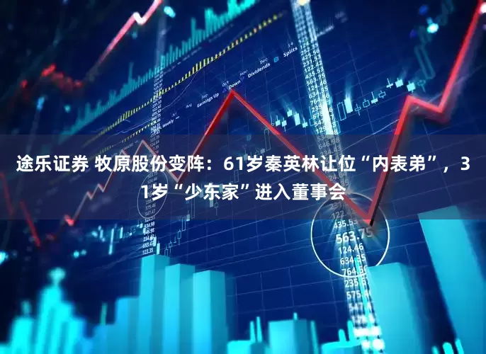 途乐证券 牧原股份变阵：61岁秦英林让位“内表弟”，31岁“少东家”进入董事会