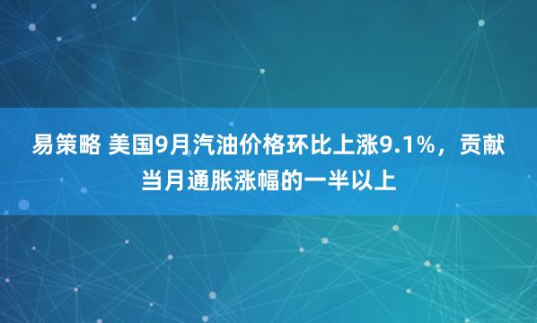 易策略 美国9月汽油价格环比上涨9.1%，贡献当月通胀涨幅的一半以上